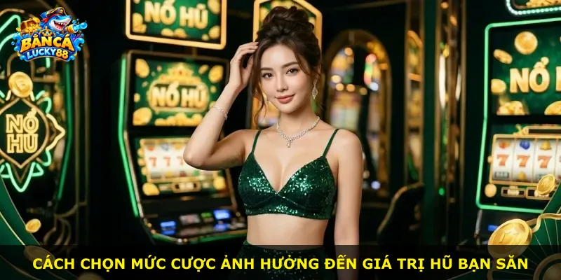Cách chọn mức cược ảnh hưởng đến giá trị hũ bạn săn