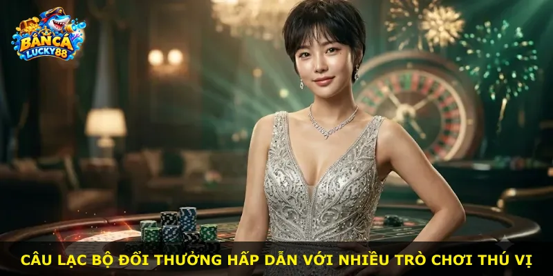 Câu lạc bộ đổi thưởng hấp dẫn với nhiều trò chơi thú vị