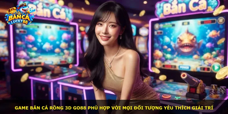 Game bắn cá Rồng 3D Go88 phù hợp với mọi đối tượng yêu thích giải trí