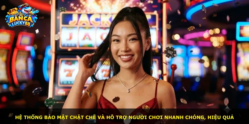 Hệ thống bảo mật chặt chẽ và hỗ trợ người chơi nhanh chóng, hiệu quả