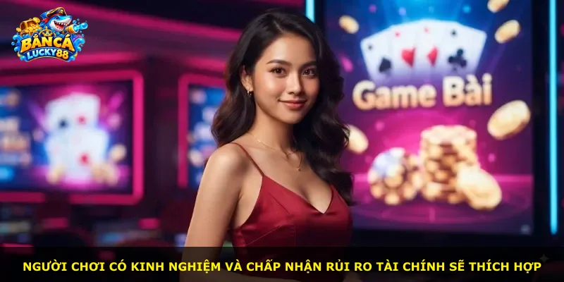 Người chơi có kinh nghiệm và chấp nhận rủi ro tài chính sẽ thích hợp