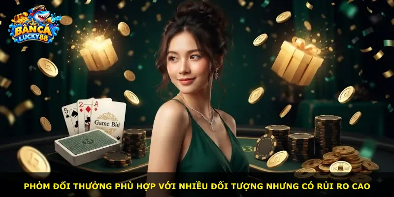 Phỏm đổi thưởng phù hợp với nhiều đối tượng nhưng có rủi ro cao