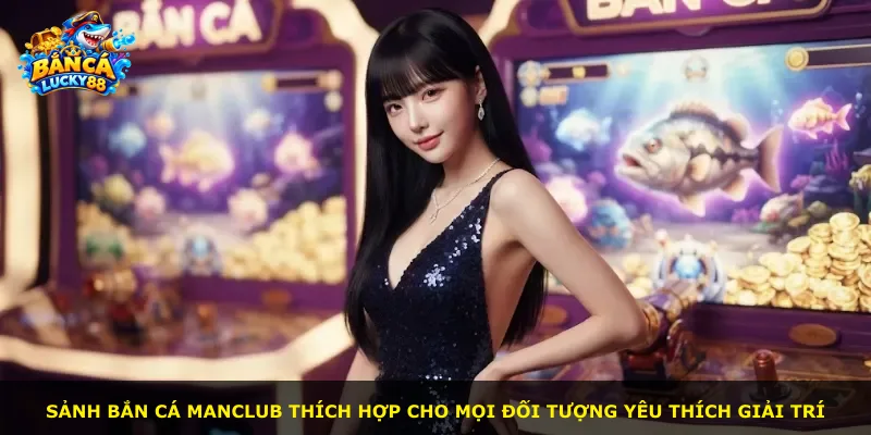Sảnh bắn cá MANCLUB thích hợp cho mọi đối tượng yêu thích giải trí